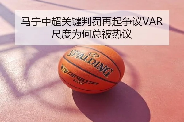 马宁中超关键判罚再起争议VAR尺度为何总被热议