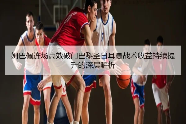 姆巴佩连场高效破门巴黎圣日耳曼战术收益持续提升的深层解析