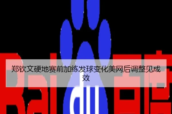 郑钦文硬地赛前加练发球变化美网后调整见成效