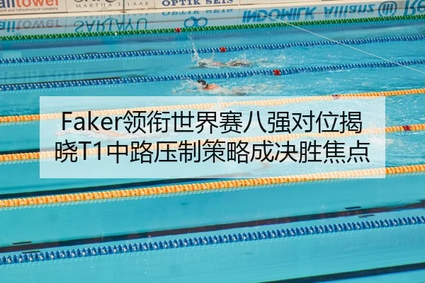 Faker领衔世界赛八强对位揭晓T1中路压制策略成决胜焦点
