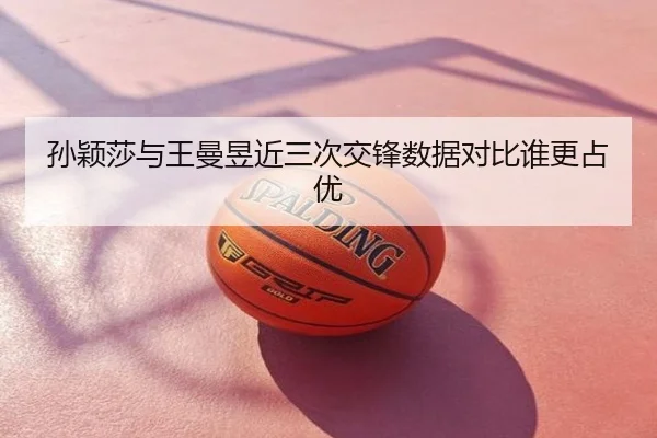 孙颖莎与王曼昱近三次交锋数据对比谁更占优