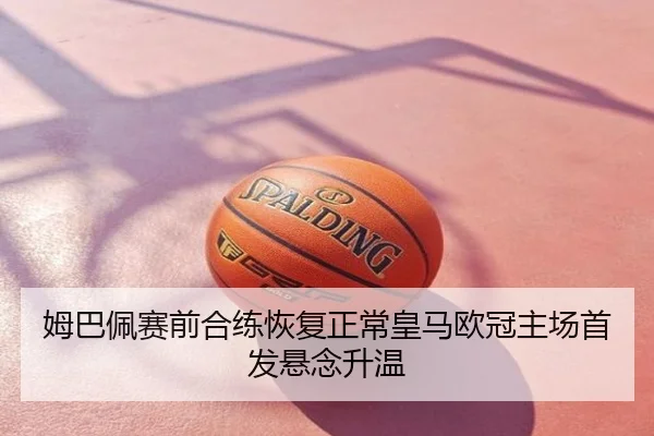 姆巴佩赛前合练恢复正常皇马欧冠主场首发悬念升温