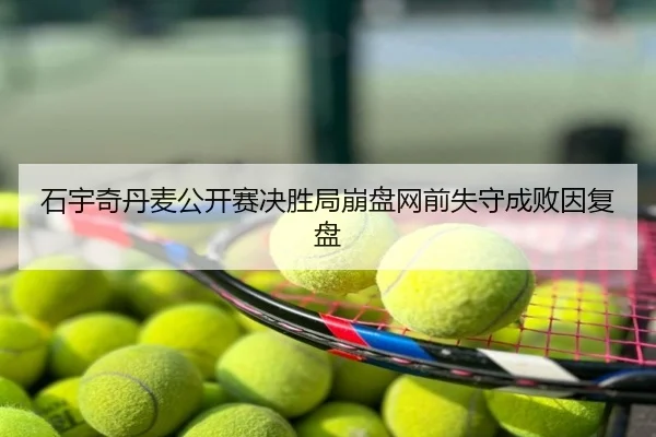 石宇奇丹麦公开赛决胜局崩盘网前失守成败因复盘