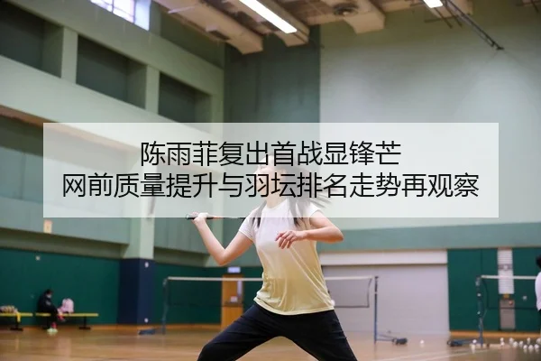 陈雨菲复出首战显锋芒 网前质量提升与羽坛排名走势再观察